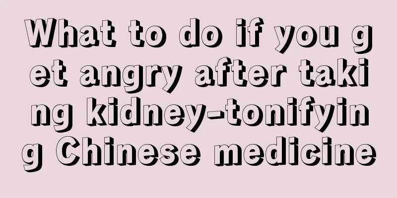 What to do if you get angry after taking kidney-tonifying Chinese medicine