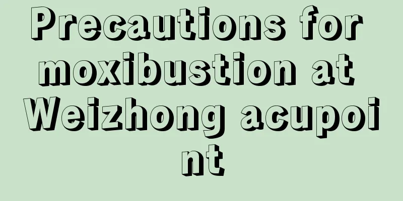 Precautions for moxibustion at Weizhong acupoint