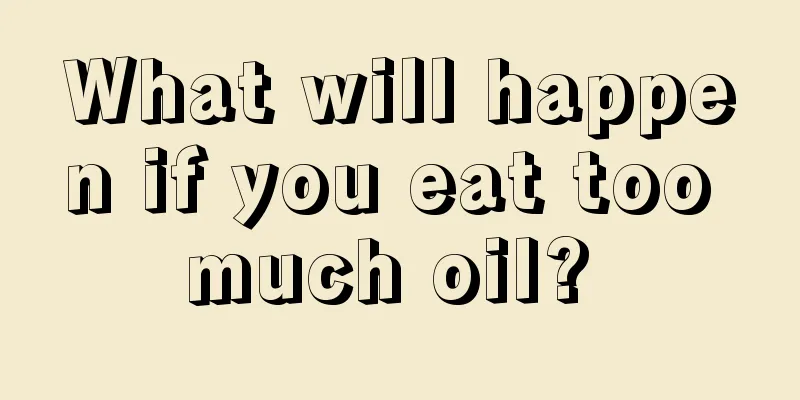 What will happen if you eat too much oil? 