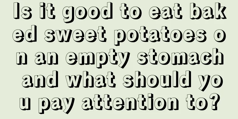 Is it good to eat baked sweet potatoes on an empty stomach and what should you pay attention to?
