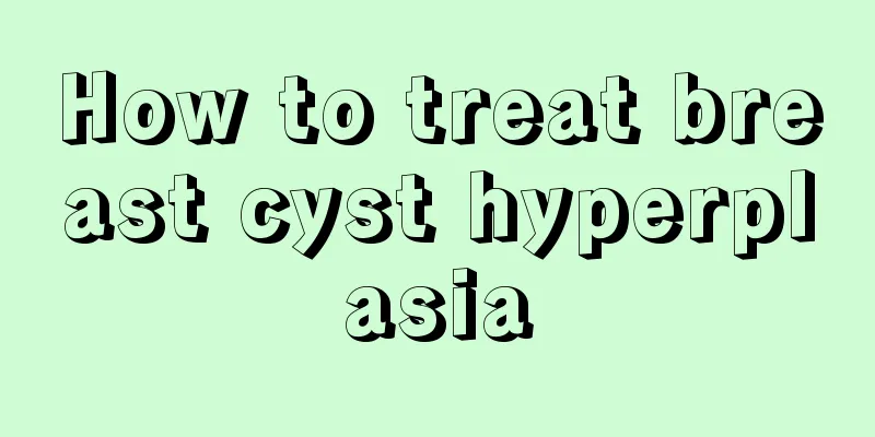 How to treat breast cyst hyperplasia