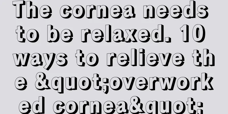 The cornea needs to be relaxed. 10 ways to relieve the "overworked cornea" 