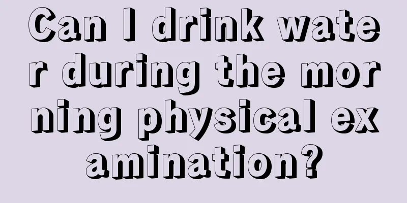 Can I drink water during the morning physical examination?