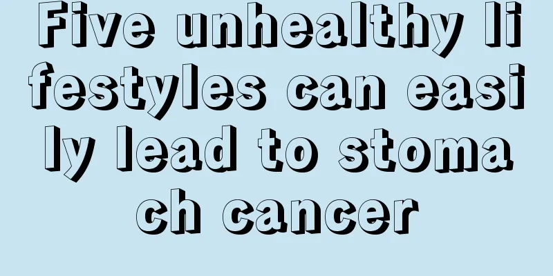 Five unhealthy lifestyles can easily lead to stomach cancer
