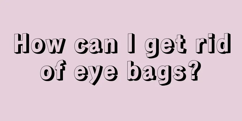 How can I get rid of eye bags? 