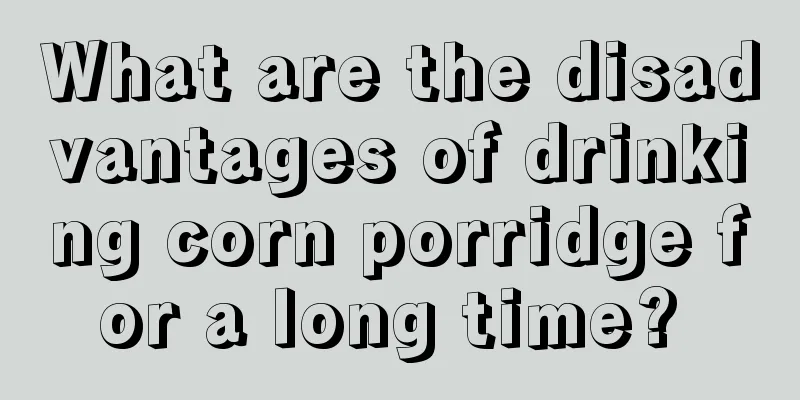What are the disadvantages of drinking corn porridge for a long time? 
