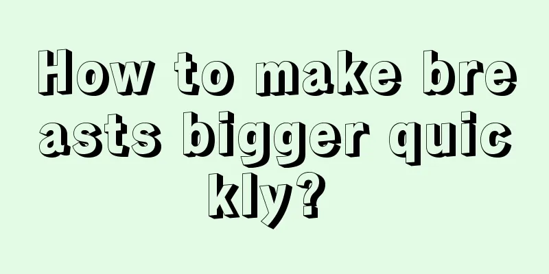 How to make breasts bigger quickly? 