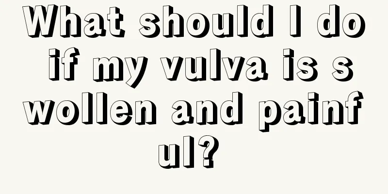 What should I do if my vulva is swollen and painful? 