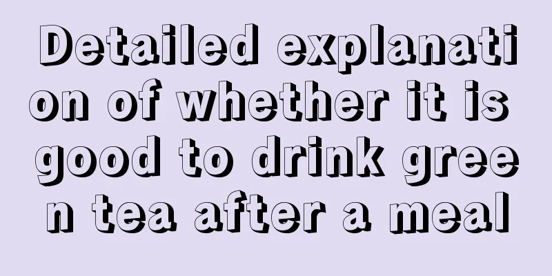 Detailed explanation of whether it is good to drink green tea after a meal