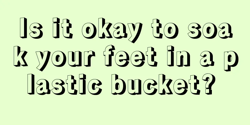 Is it okay to soak your feet in a plastic bucket? 