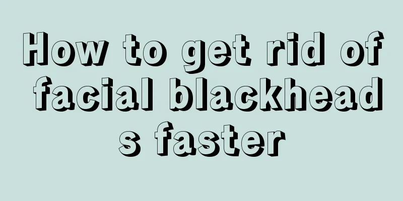 How to get rid of facial blackheads faster