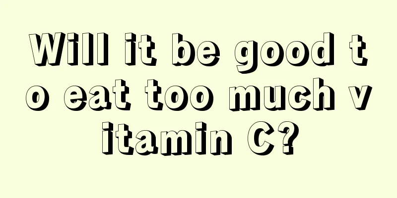Will it be good to eat too much vitamin C?