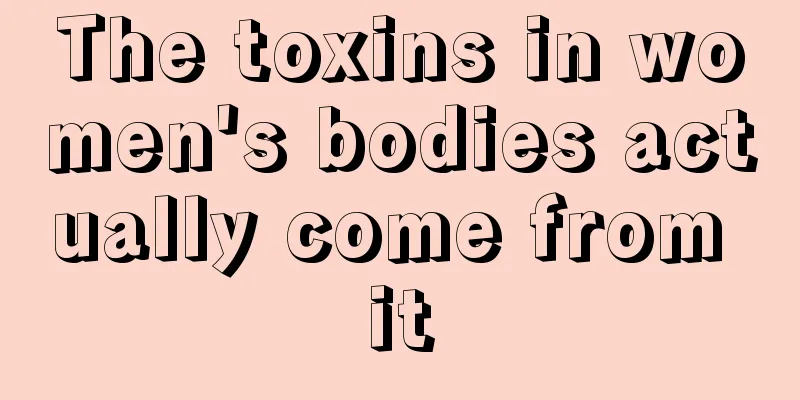 The toxins in women's bodies actually come from it