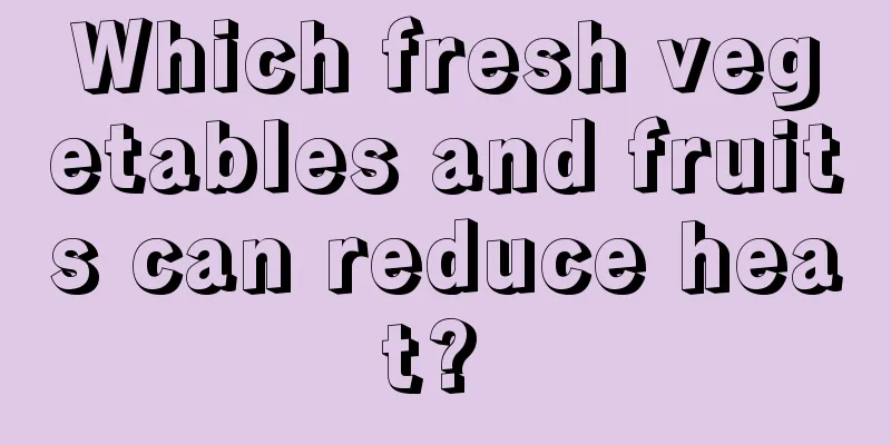 Which fresh vegetables and fruits can reduce heat? 