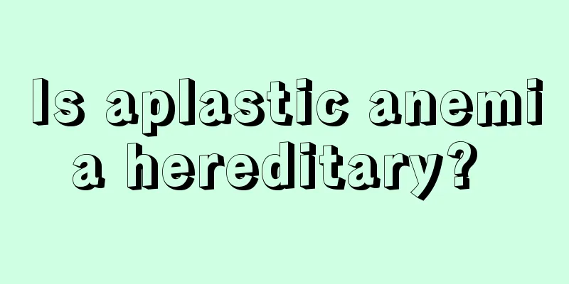 Is aplastic anemia hereditary? 