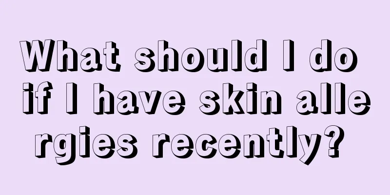 What should I do if I have skin allergies recently? 