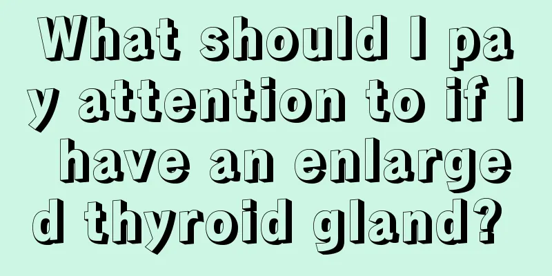 What should I pay attention to if I have an enlarged thyroid gland? 