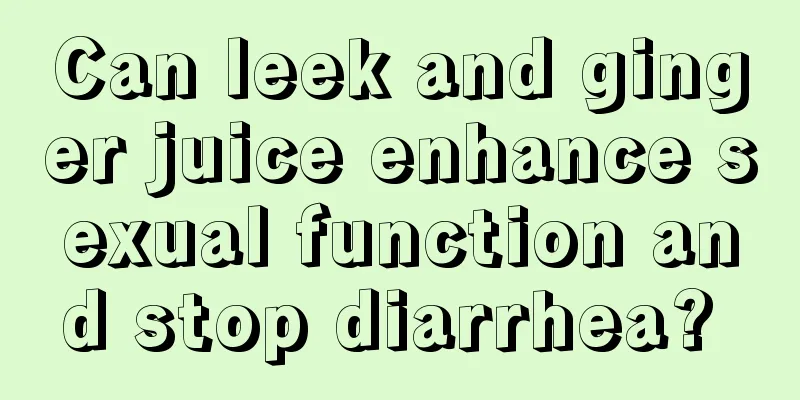 Can leek and ginger juice enhance sexual function and stop diarrhea? 