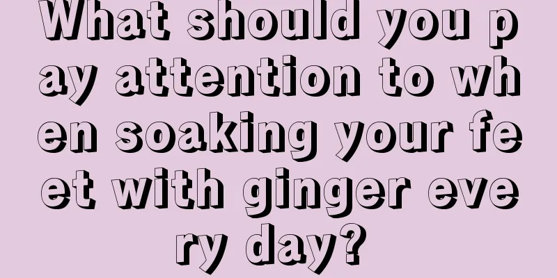 What should you pay attention to when soaking your feet with ginger every day? 
