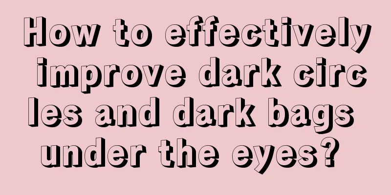 How to effectively improve dark circles and dark bags under the eyes? 