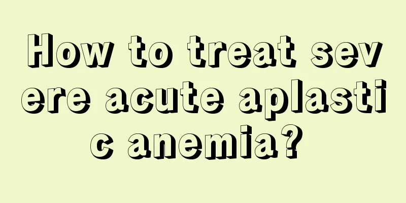 How to treat severe acute aplastic anemia? 