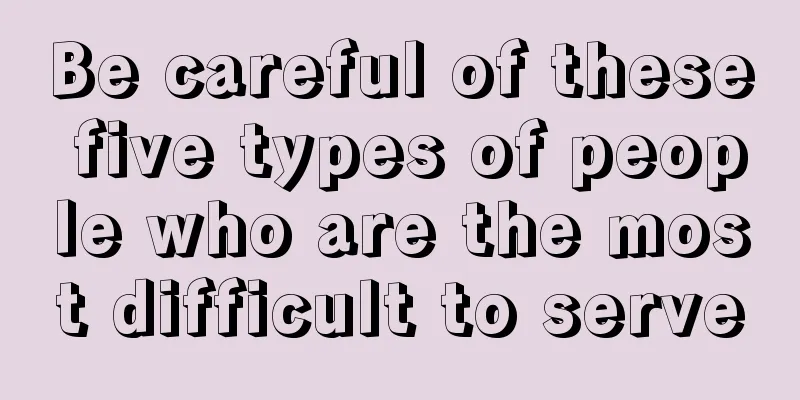 Be careful of these five types of people who are the most difficult to serve