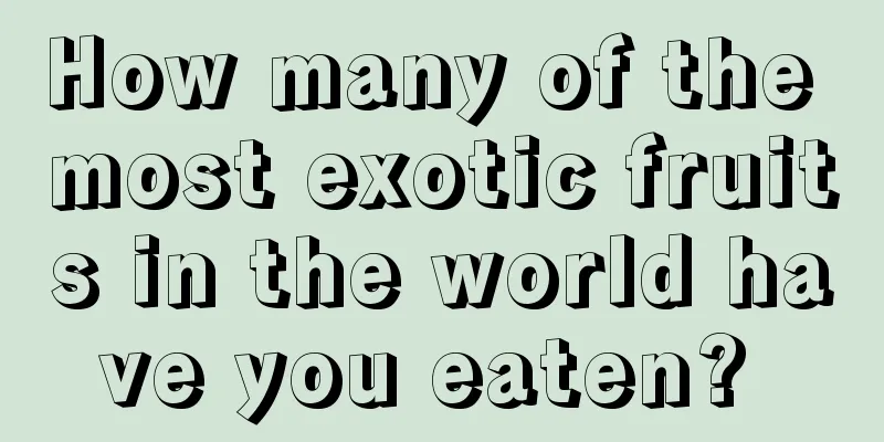 How many of the most exotic fruits in the world have you eaten? 