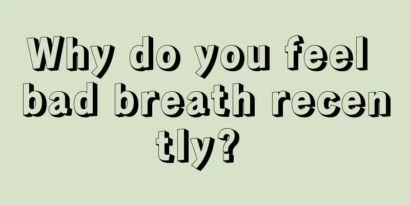 Why do you feel bad breath recently? 