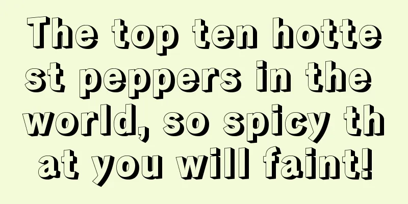 The top ten hottest peppers in the world, so spicy that you will faint!