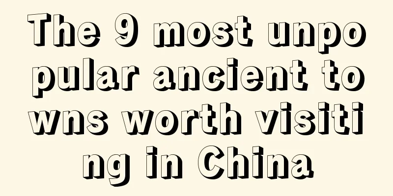 The 9 most unpopular ancient towns worth visiting in China