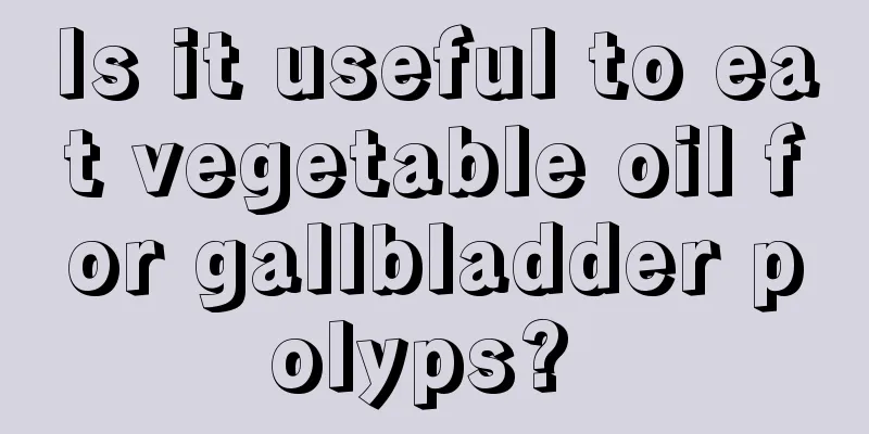 Is it useful to eat vegetable oil for gallbladder polyps? 