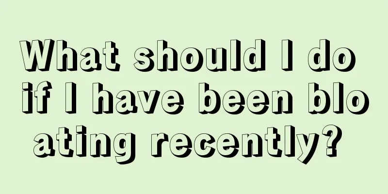 What should I do if I have been bloating recently? 
