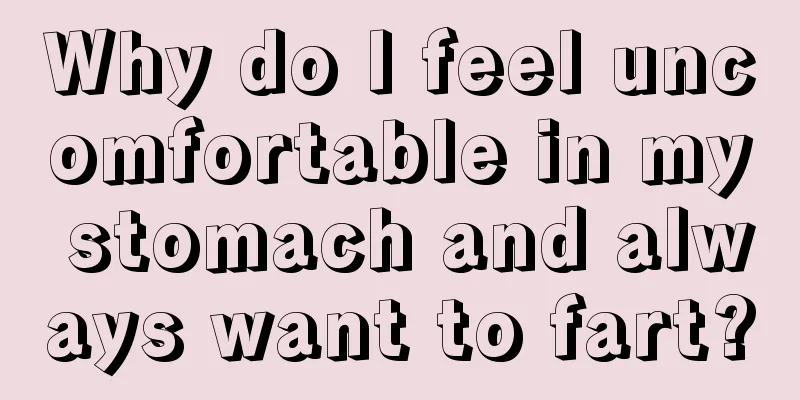 Why do I feel uncomfortable in my stomach and always want to fart?