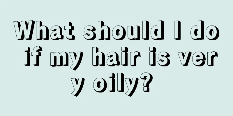 What should I do if my hair is very oily? 