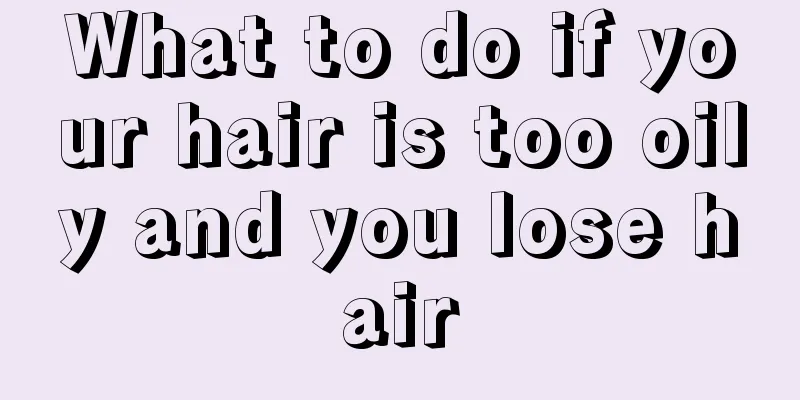 What to do if your hair is too oily and you lose hair