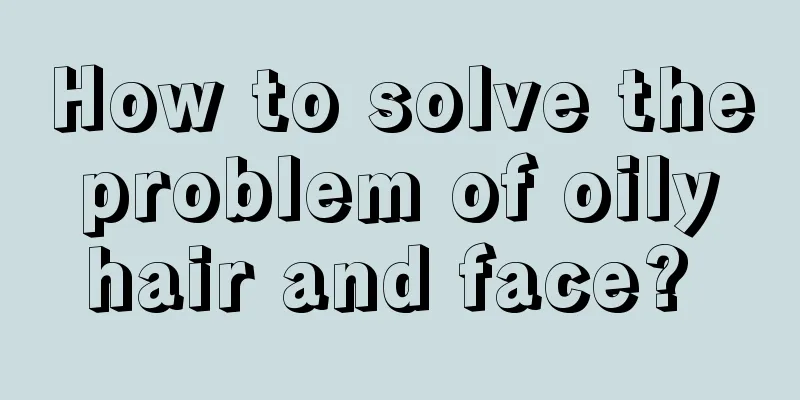 How to solve the problem of oily hair and face? 