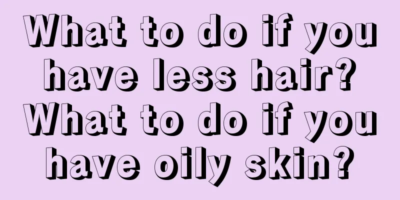 What to do if you have less hair? What to do if you have oily skin? 