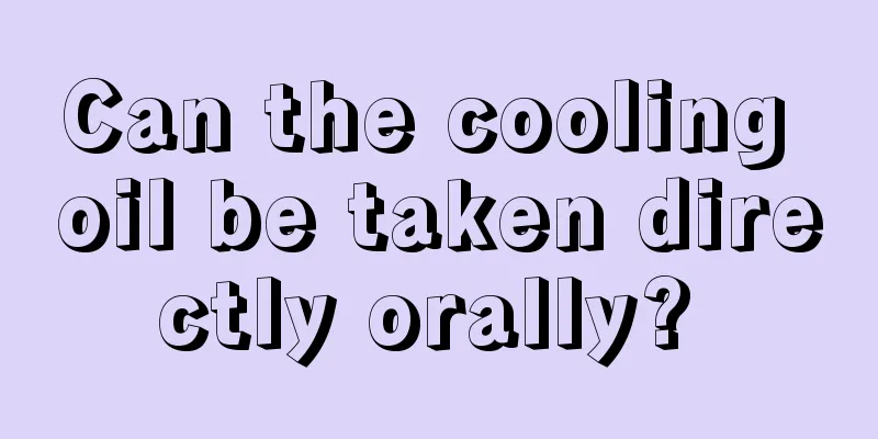 Can the cooling oil be taken directly orally? 