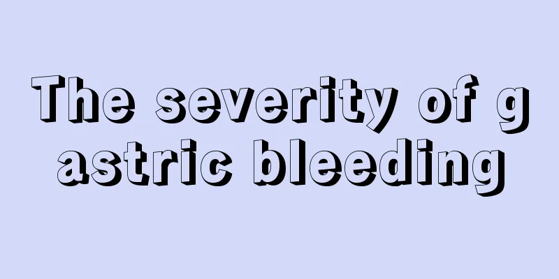 The severity of gastric bleeding