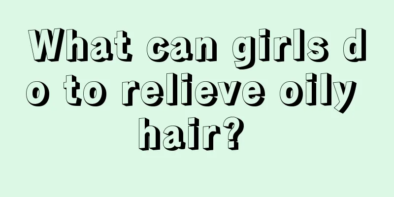 What can girls do to relieve oily hair? 
