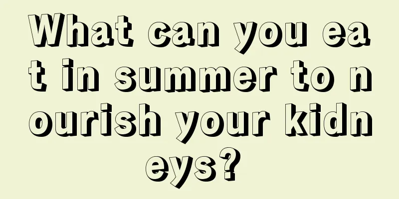 What can you eat in summer to nourish your kidneys? 