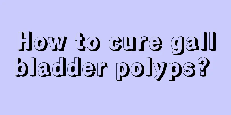 How to cure gallbladder polyps? 