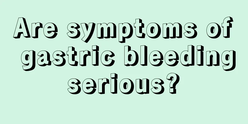 Are symptoms of gastric bleeding serious? 