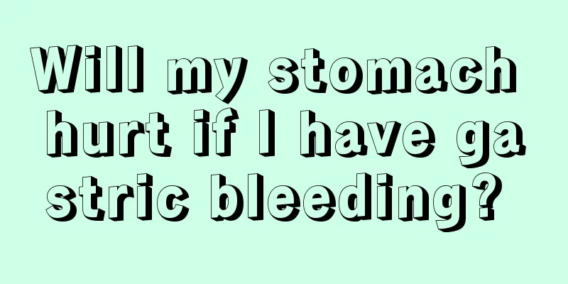 Will my stomach hurt if I have gastric bleeding? 