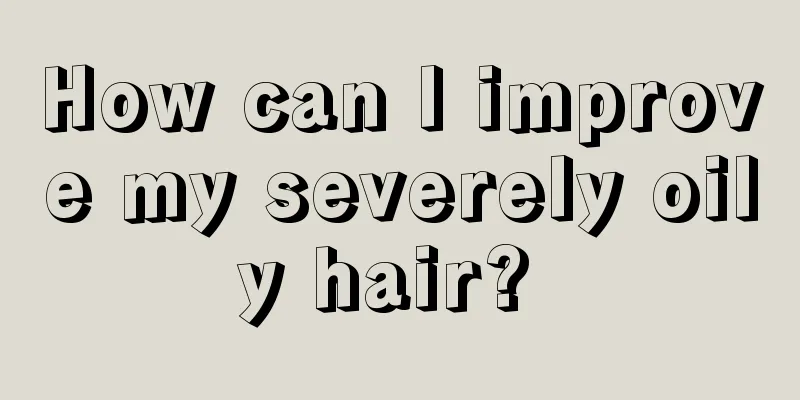How can I improve my severely oily hair? 