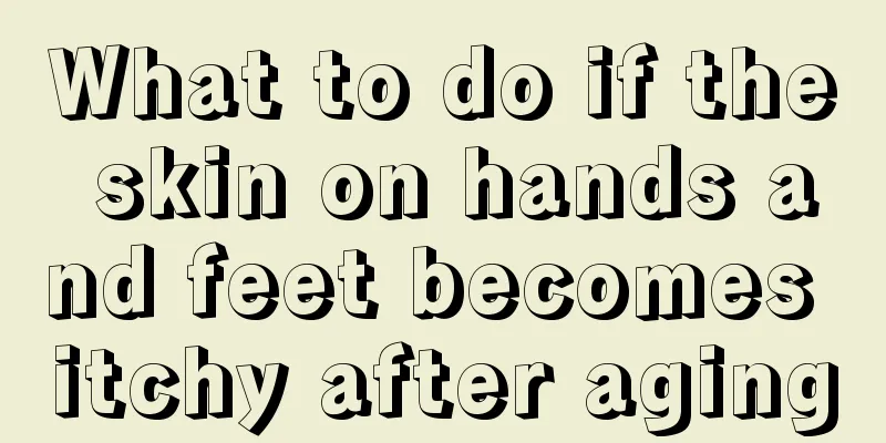 What to do if the skin on hands and feet becomes itchy after aging