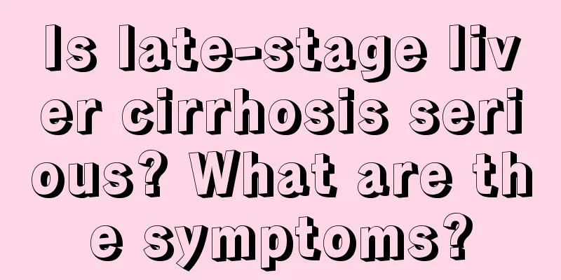 Is late-stage liver cirrhosis serious? What are the symptoms?