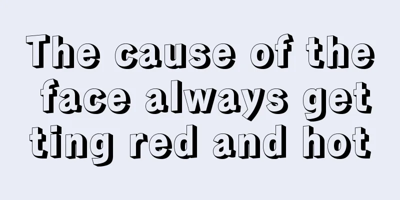 The cause of the face always getting red and hot