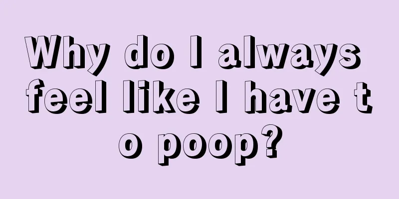 Why do I always feel like I have to poop?