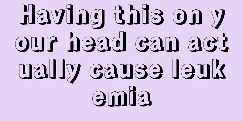 Having this on your head can actually cause leukemia
